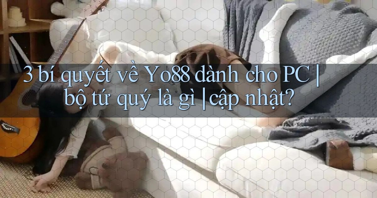3 bí quyết về Yo88 dành cho PC bộ tứ quý là gì cập nhật