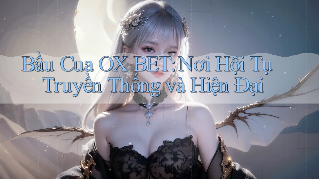 Bầu Cua OX BET: Nơi Hội Tụ Truyền Thống và Hiện Đại