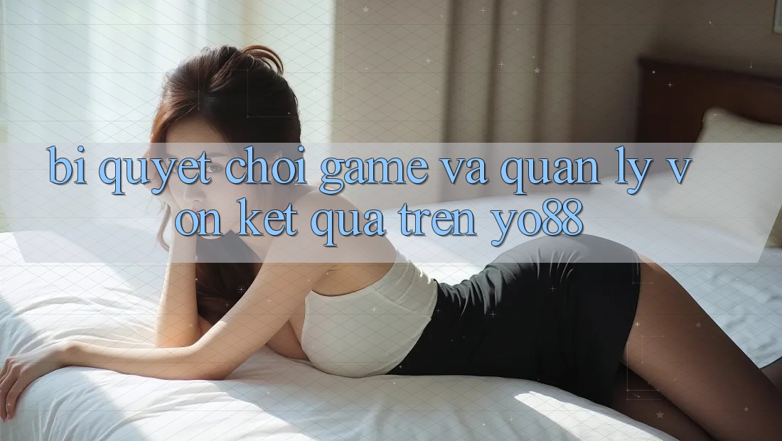 Bí Quyết Chơi Game Và Quản Lý Vốn Kết quả Trên Yo88