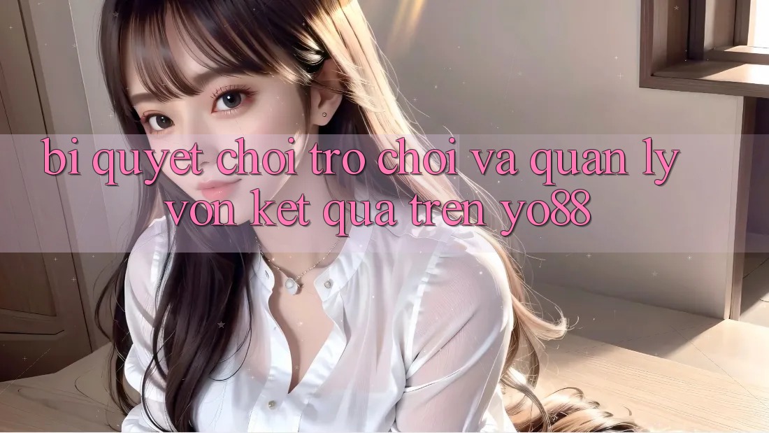 Bí Quyết Chơi Trò chơi Và Quản Lý Vốn Kết quả Trên Yo88