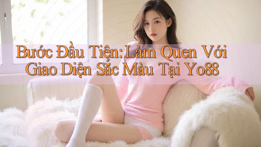 Bước Đầu Tiên: Làm Quen Với Giao Diện Sắc Màu Tại Yo88