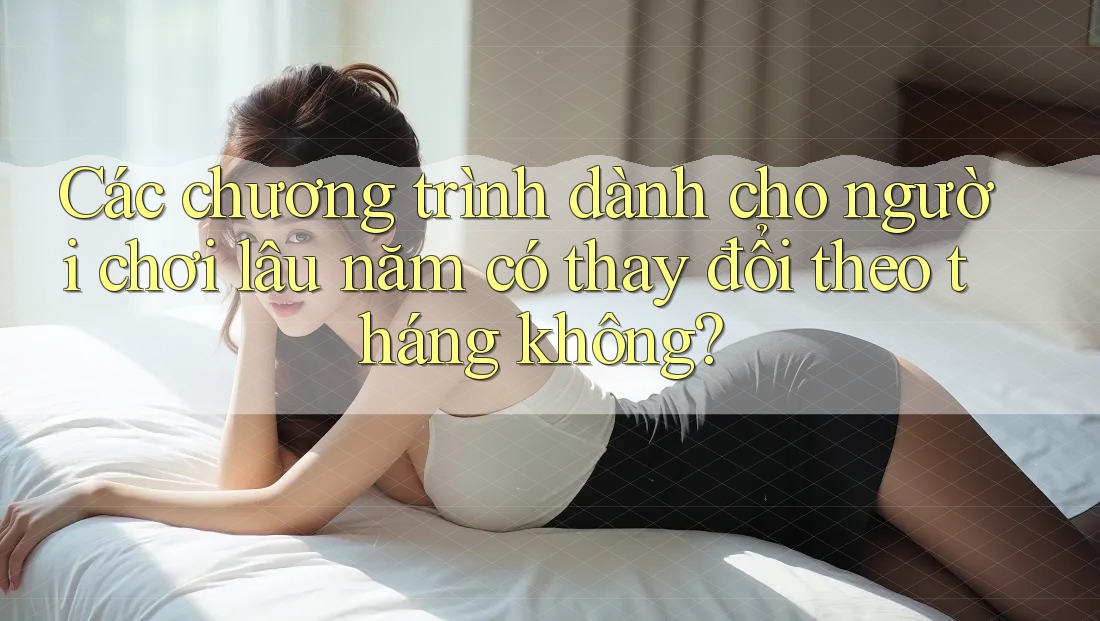 Các chương trình dành cho người chơi lâu năm có thay đổi theo tháng không?