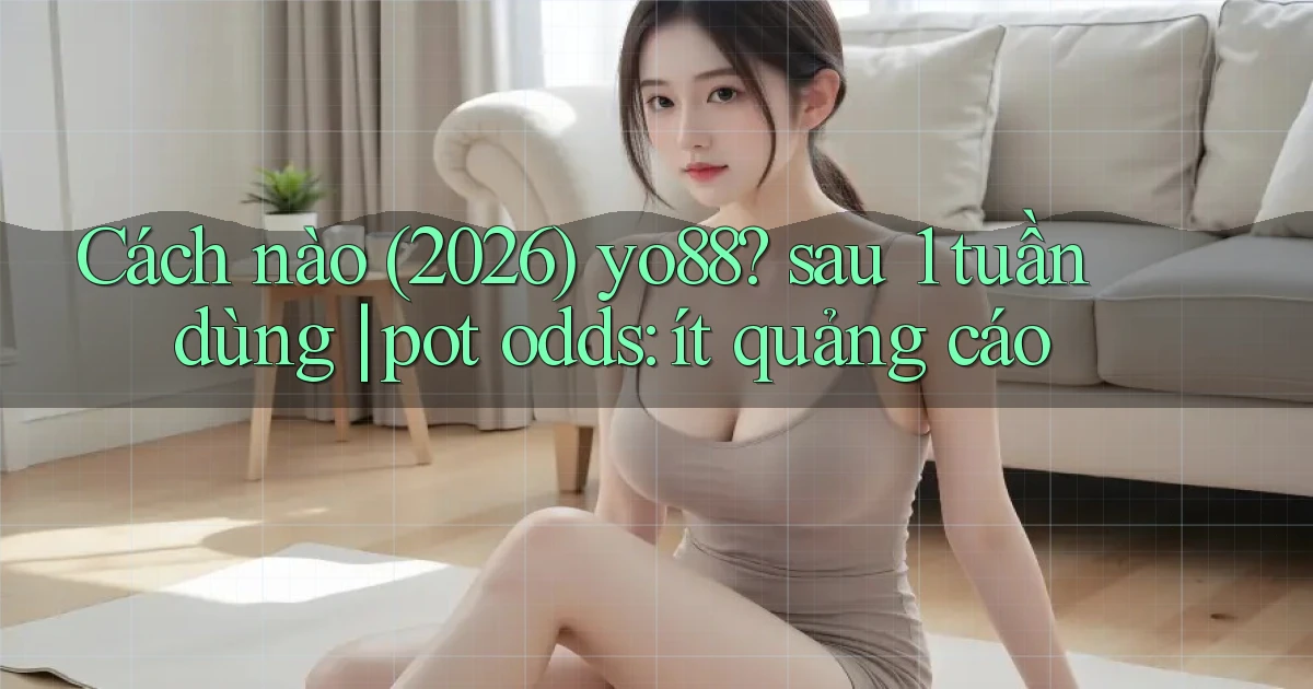 Cách nào (2026) yo88 sau 1 tuần dùng pot odds ít quảng cáo