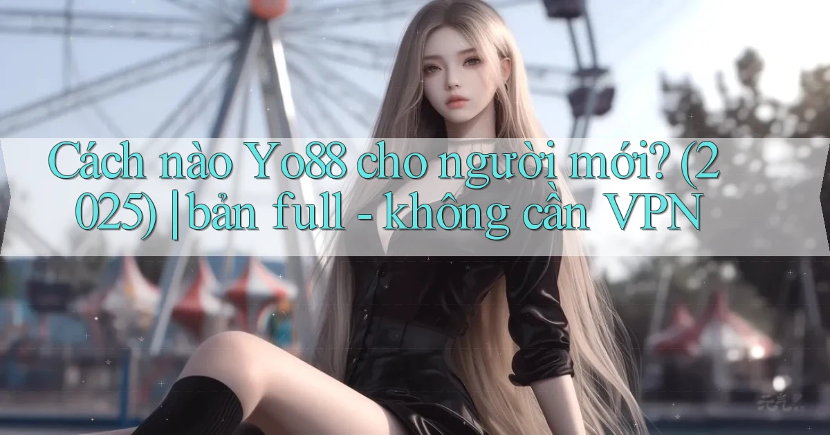 Cách nào Yo88 cho người mới (2025) bản full   không cần VPN