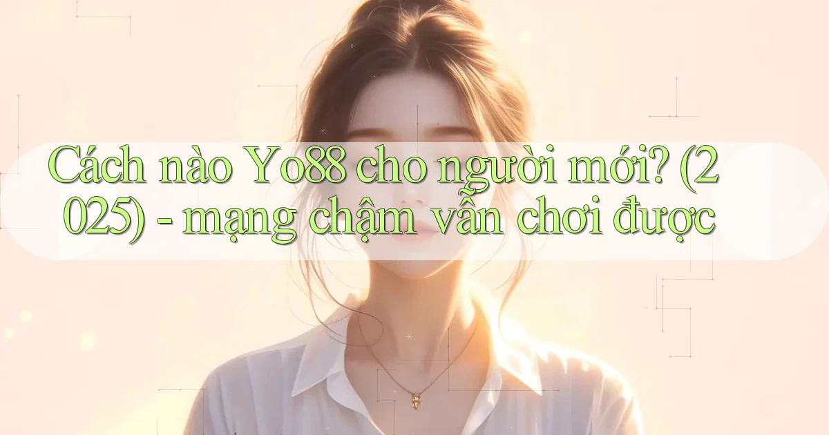 Cách nào Yo88 cho người mới (2025)   mạng chậm vẫn chơi được