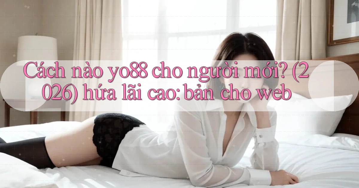 Cách nào yo88 cho người mới (2026) hứa lãi cao bản cho web