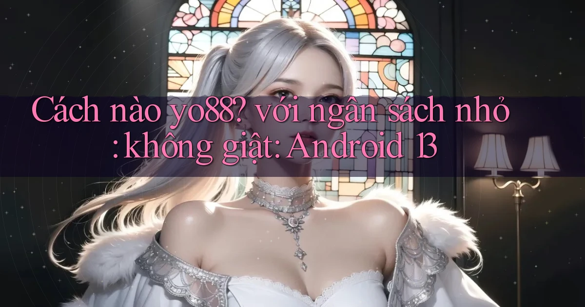 Cách nào yo88 với ngân sách nhỏ không giật Android 13