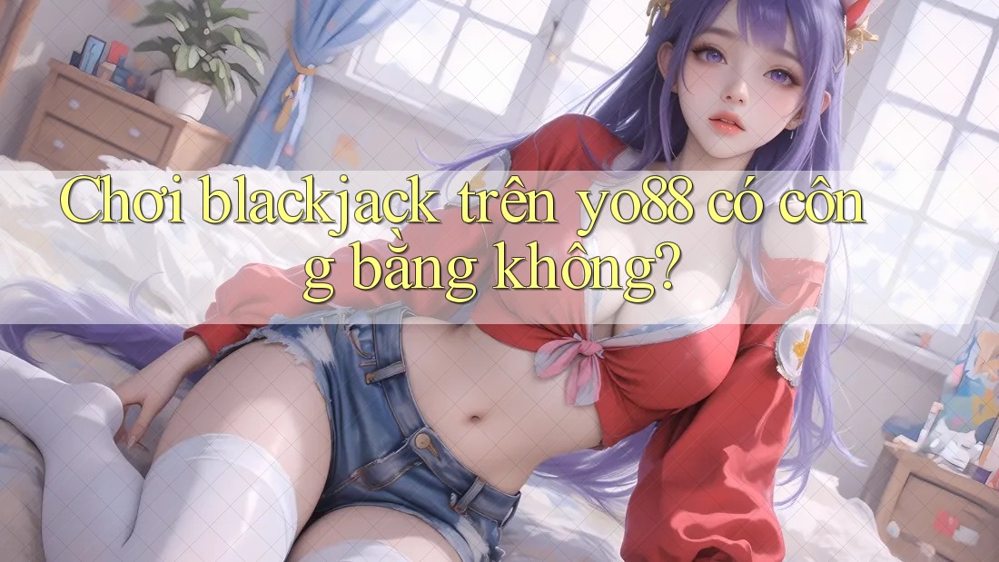 Chơi blackjack trên yo88 có công bằng không?