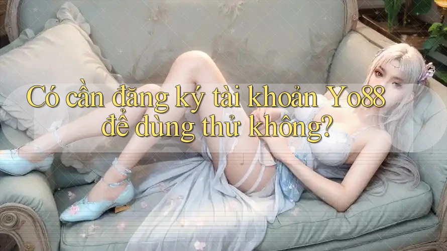 Có cần đăng ký tài khoản Yo88 để dùng thử không? Có cần đăng ký tài khoản Yo88 để dùng thử không?