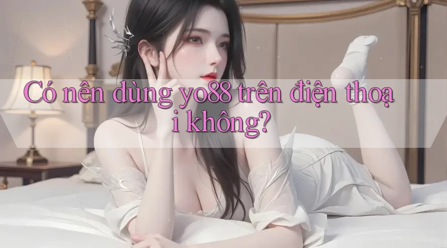 Có nên dùng yo88 trên điện thoại không?