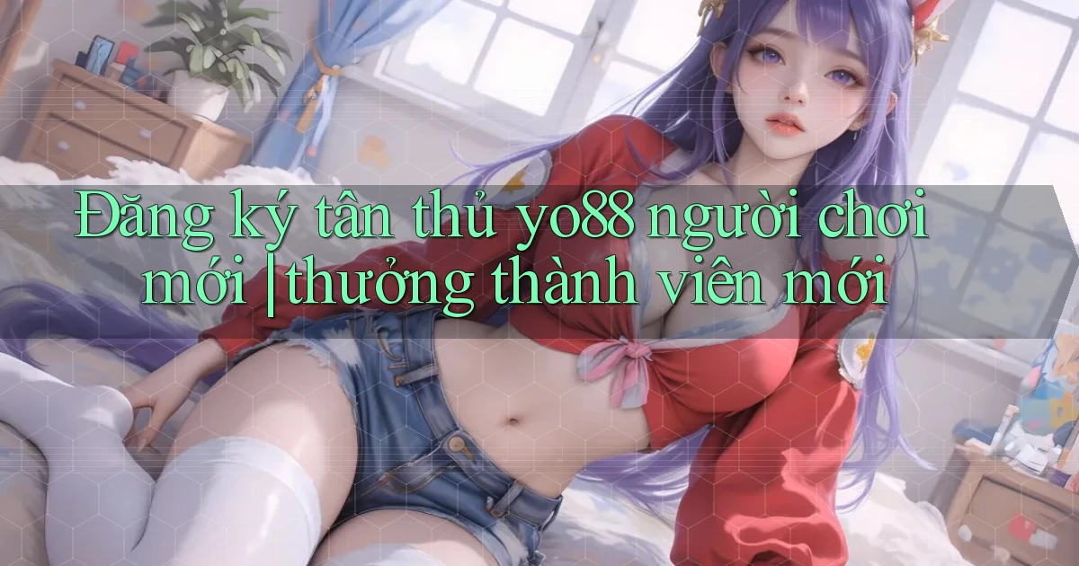 Đăng ký tân thủ yo88 người chơi mới thưởng thành viên mới