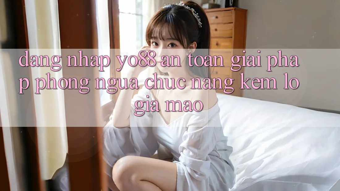 Đăng Nhập Yo88 An Toàn: Giải Pháp Phòng Ngừa Chức năng kém lỗ Giả Mạo Đăng Nhập Yo88 An Toàn: Giải Pháp Phòng Ngừa Chức năng kém lỗ Giả Mạo