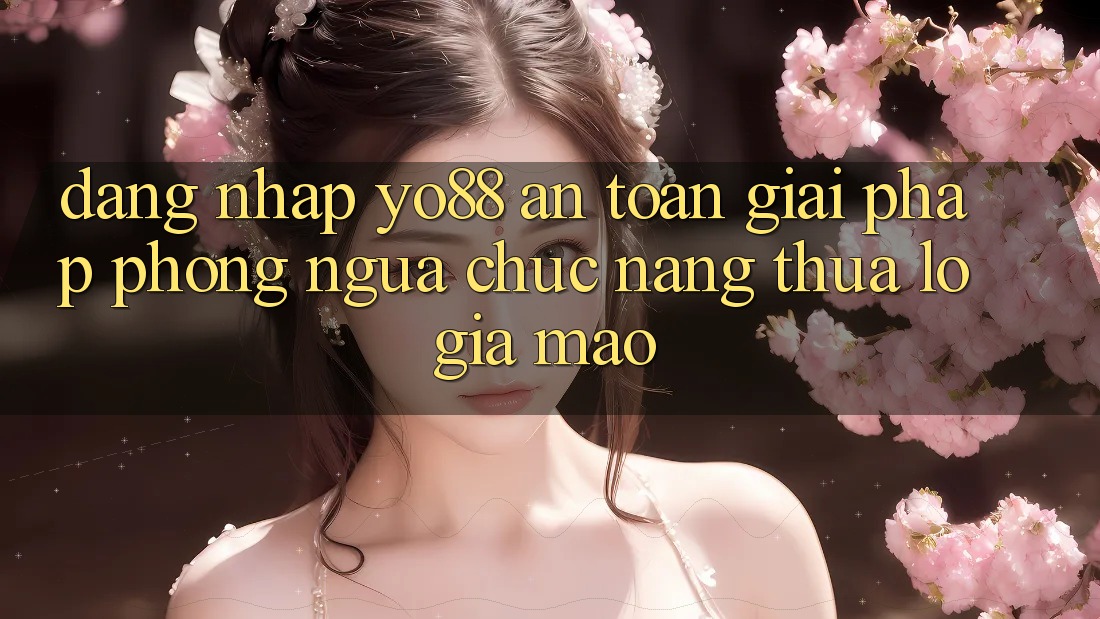 Đăng Nhập Yo88 An Toàn: Giải Pháp Phòng Ngừa Chức năng thua lỗ Giả Mạo