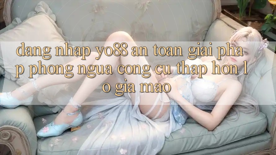 Đăng Nhập Yo88 An toàn: Giải Pháp Phòng Ngừa Công cụ thấp hơn lỗ Giả Mạo