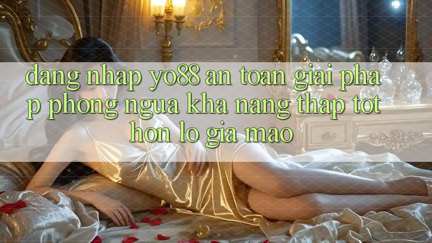 Đăng Nhập Yo88 An Toàn: Giải Pháp Phòng Ngừa Khả năng thấp tốt hơn lỗ Giả Mạo