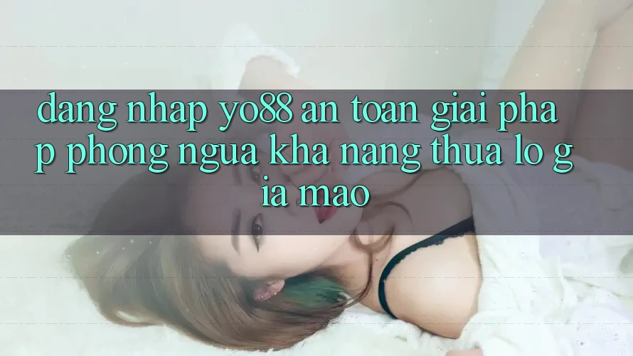 Đăng Nhập Yo88 An Toàn: Giải Pháp Phòng Ngừa Khả năng thua lỗ Giả Mạo
