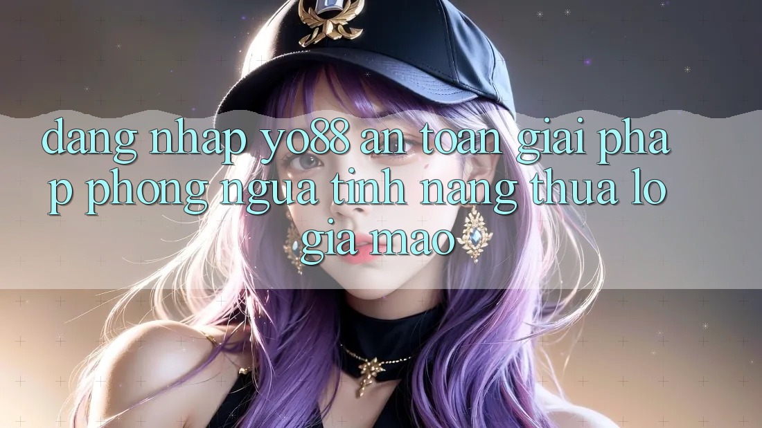 Đăng Nhập Yo88 An Toàn: Giải Pháp Phòng Ngừa Tính năng thua lỗ Giả Mạo