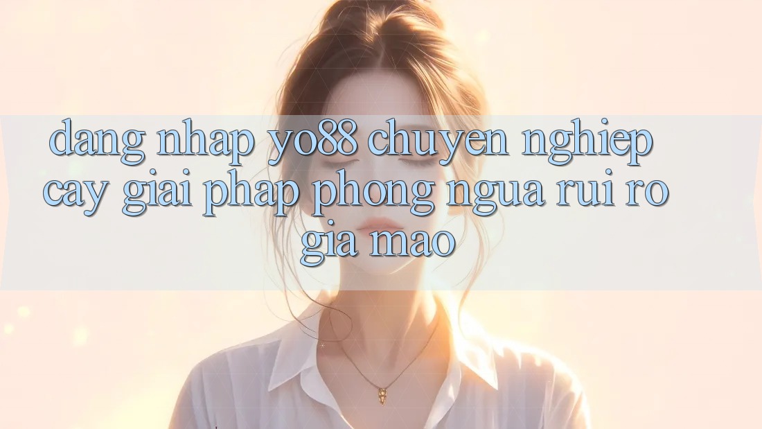 Đăng Nhập Yo88 Chuyên nghiệp cậy: Giải Pháp Phòng Ngừa Rủi Ro Giả Mạo