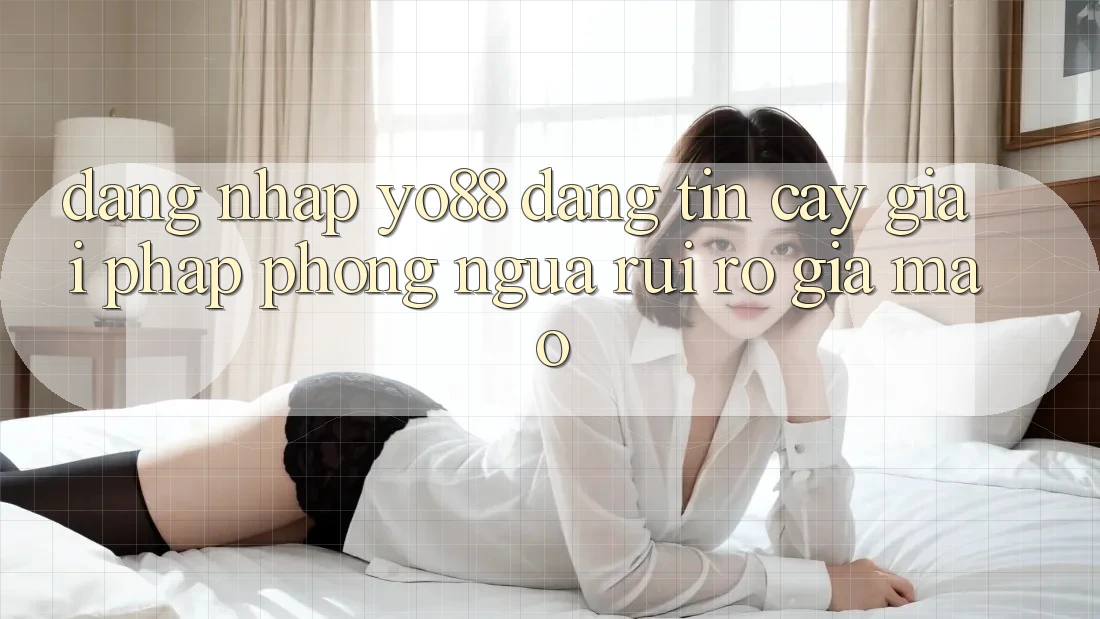 Đăng Nhập Yo88 Đáng tin cậy: Giải Pháp Phòng Ngừa Rủi Ro Giả Mạo Đăng Nhập Yo88 Đáng tin cậy: Giải Pháp Phòng Ngừa Rủi Ro Giả Mạo