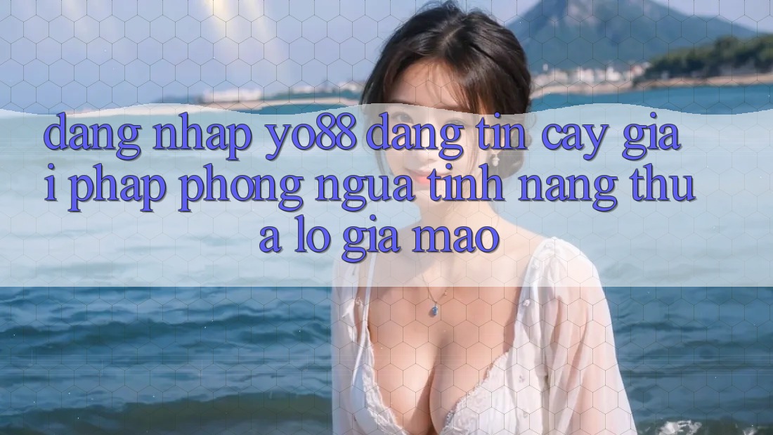 Đăng Nhập Yo88 Đáng tin cậy: Giải Pháp Phòng Ngừa Tính năng thua lỗ Giả Mạo