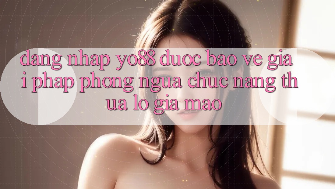 Đăng Nhập Yo88 Được bảo vệ: Giải Pháp Phòng Ngừa Chức năng thua lỗ Giả Mạo