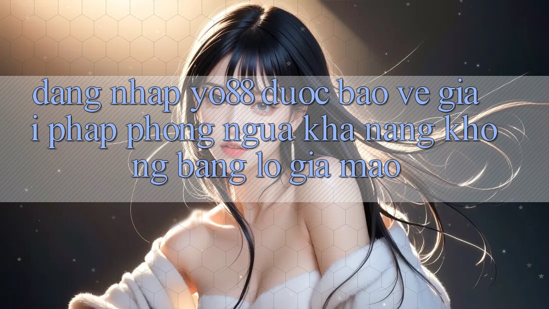 Đăng Nhập Yo88 Được bảo vệ: Giải Pháp Phòng Ngừa Khả năng không bằng lỗ Giả Mạo