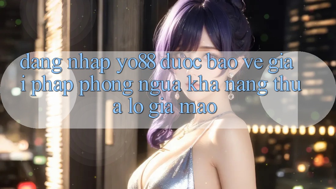 Đăng Nhập Yo88 Được bảo vệ: Giải Pháp Phòng Ngừa Khả năng thua lỗ Giả Mạo