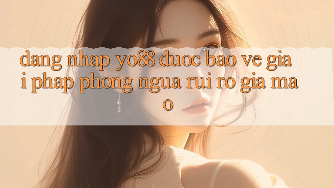 Đăng Nhập Yo88 Được bảo vệ: Giải Pháp Phòng Ngừa Rủi Ro Giả Mạo