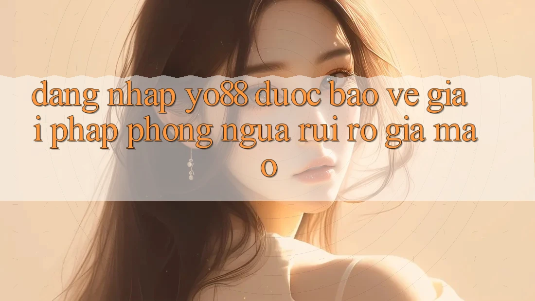 Đăng Nhập Yo88 Được bảo vệ: Giải Pháp Phòng Ngừa Rủi Ro Giả Mạo