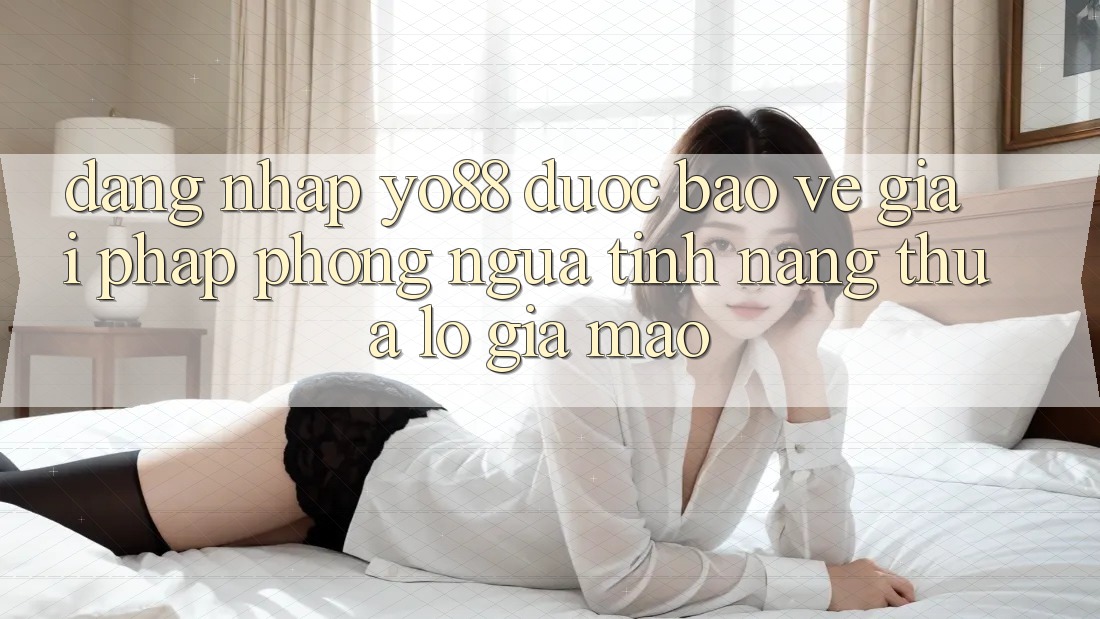 Đăng Nhập Yo88 Được bảo vệ: Giải Pháp Phòng Ngừa Tính năng thua lỗ Giả Mạo