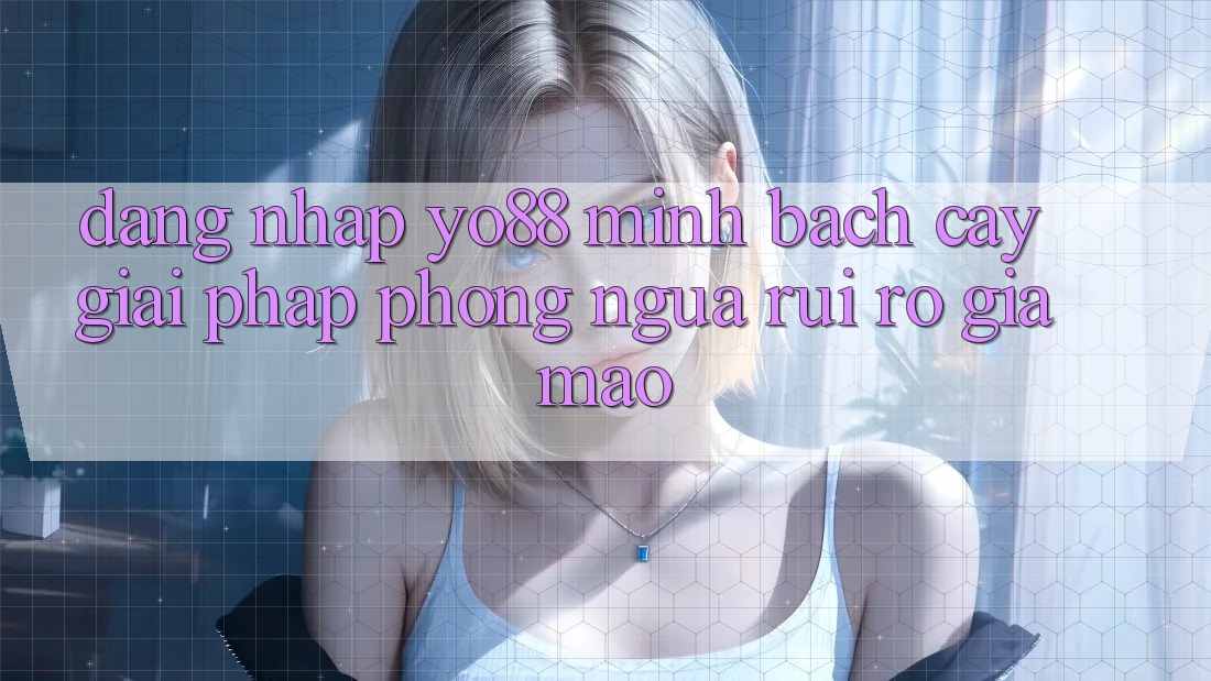 Đăng Nhập Yo88 Minh bạch cậy: Giải Pháp Phòng Ngừa Rủi Ro Giả Mạo