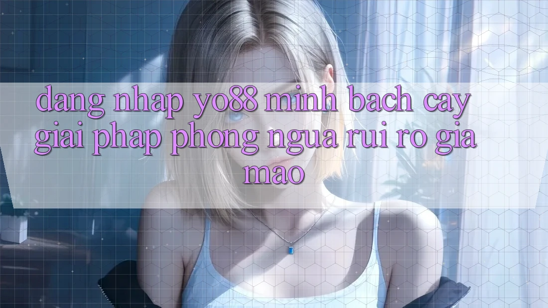Đăng Nhập Yo88 Minh bạch cậy: Giải Pháp Phòng Ngừa Rủi Ro Giả Mạo