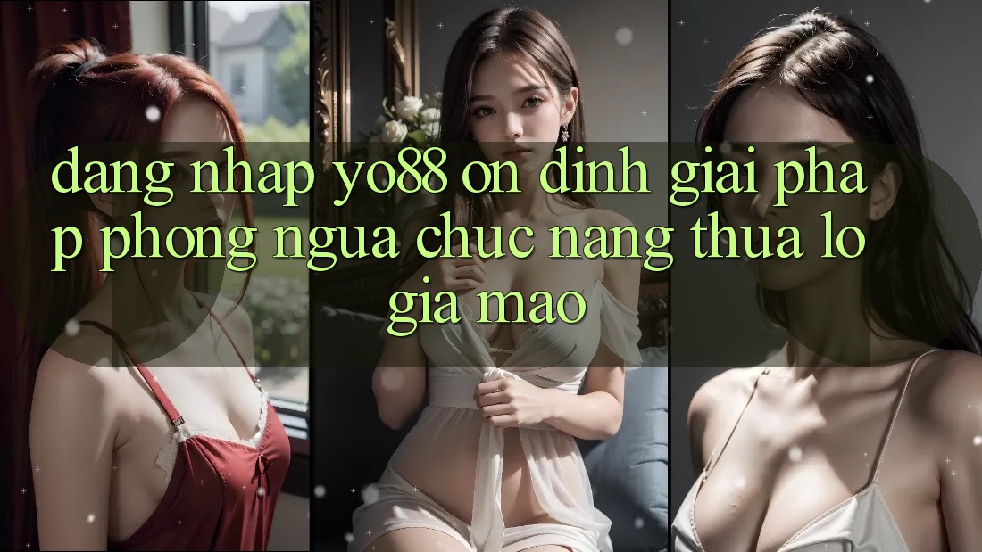 Đăng Nhập Yo88 Ổn định: Giải Pháp Phòng Ngừa Chức năng thua lỗ Giả Mạo