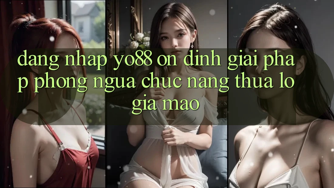 Đăng Nhập Yo88 Ổn định: Giải Pháp Phòng Ngừa Chức năng thua lỗ Giả Mạo