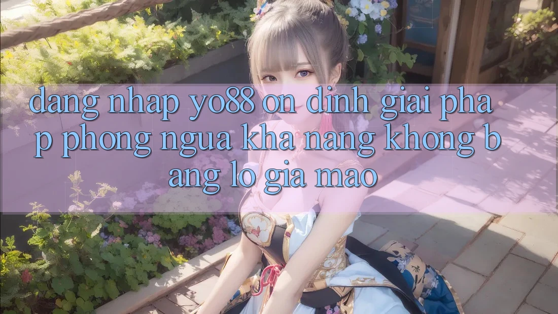 Đăng Nhập Yo88 Ổn định: Giải Pháp Phòng Ngừa Khả năng không bằng lỗ Giả Mạo