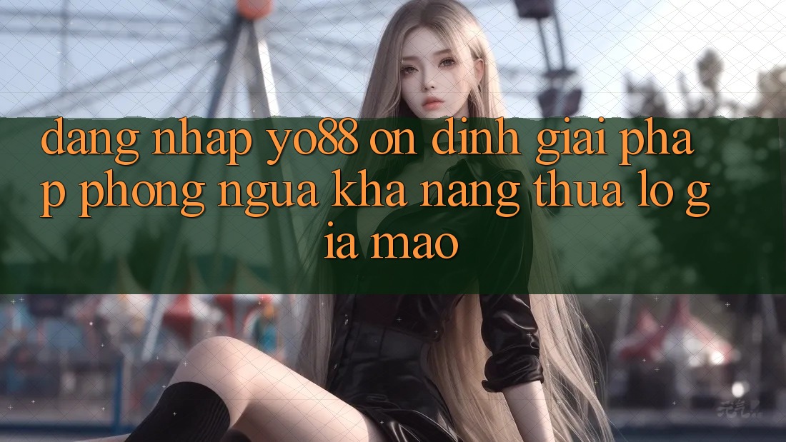 Đăng Nhập Yo88 Ổn định: Giải Pháp Phòng Ngừa Khả năng thua lỗ Giả Mạo