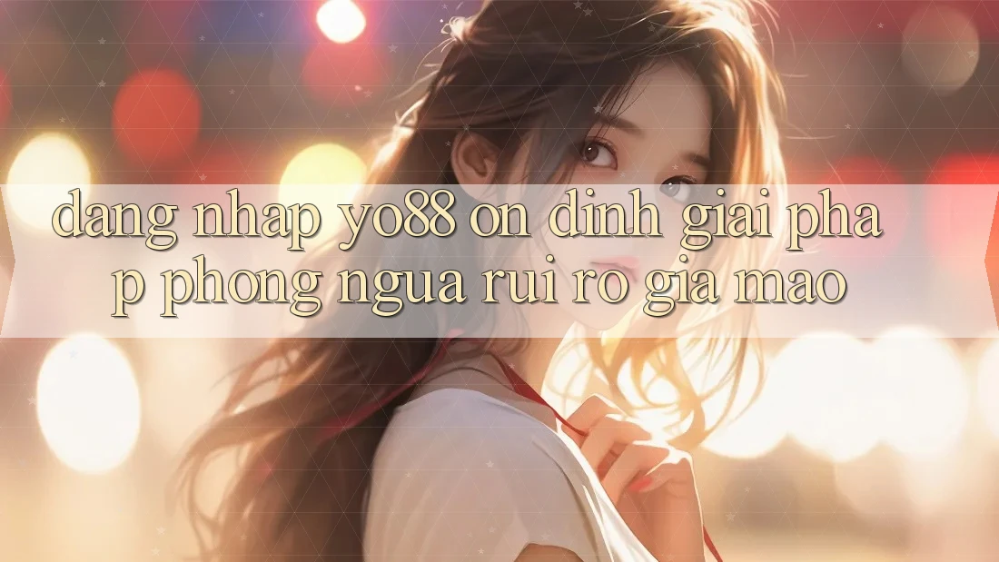 Đăng Nhập Yo88 Ổn định: Giải Pháp Phòng Ngừa Rủi Ro Giả Mạo Đăng Nhập Yo88 Ổn định: Giải Pháp Phòng Ngừa Rủi Ro Giả Mạo