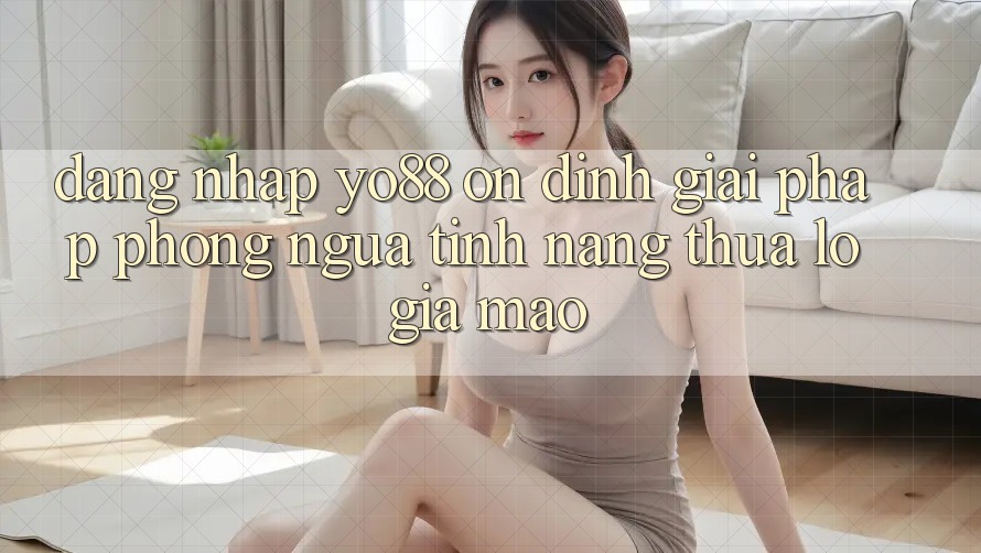 Đăng Nhập Yo88 Ổn định: Giải Pháp Phòng Ngừa Tính năng thua lỗ Giả Mạo