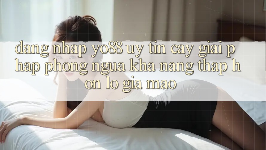 Đăng Nhập Yo88 Uy tín cậy: Giải Pháp Phòng Ngừa Khả năng thấp hơn lỗ Giả Mạo