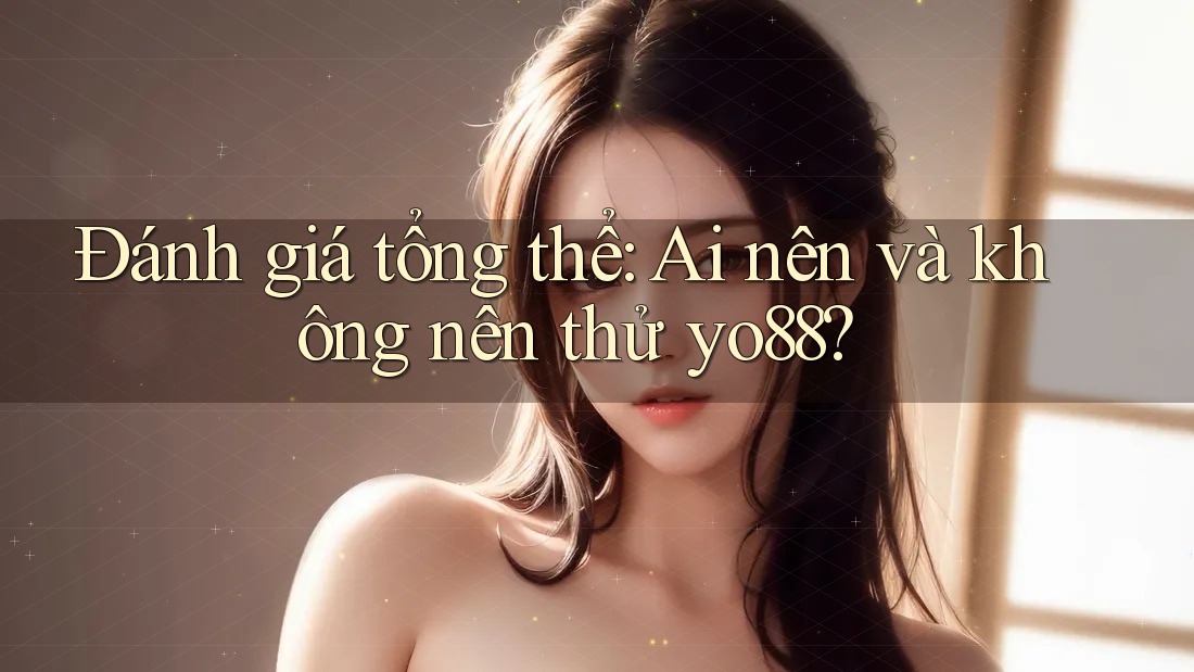 Đánh giá tổng thể: Ai nên và không nên thử yo88?