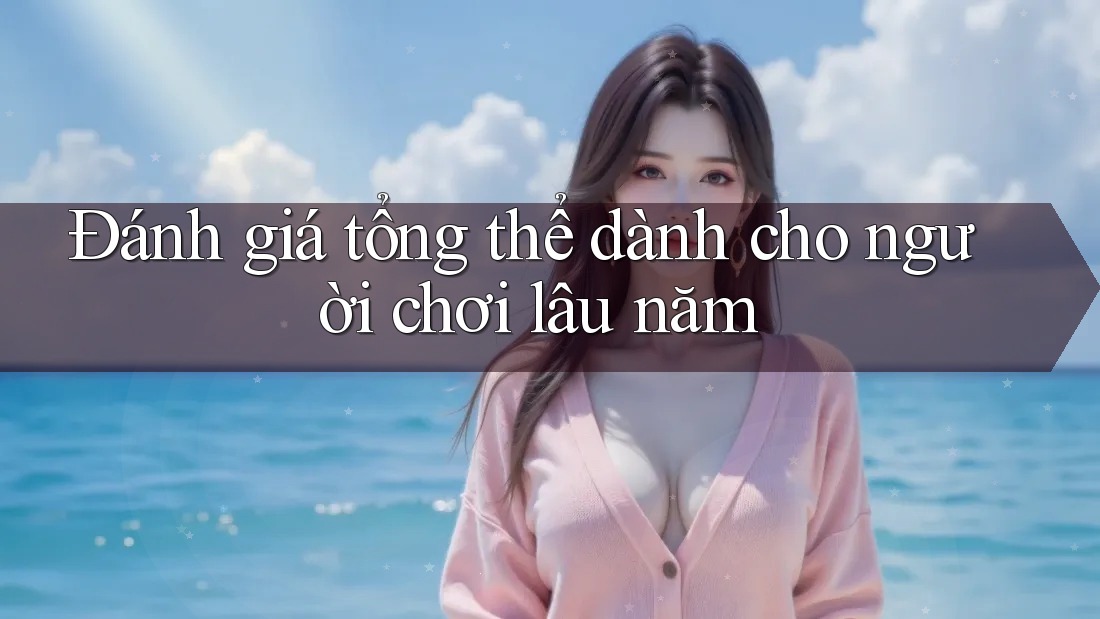 Đánh giá tổng thể dành cho người chơi lâu năm Đánh giá tổng thể dành cho người chơi lâu năm