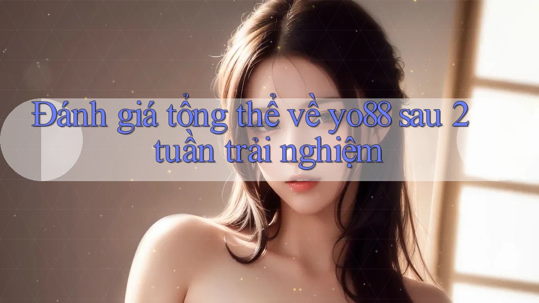 Đánh giá tổng thể về yo88 sau 2 tuần trải nghiệm Đánh giá tổng thể về yo88 sau 2 tuần trải nghiệm
