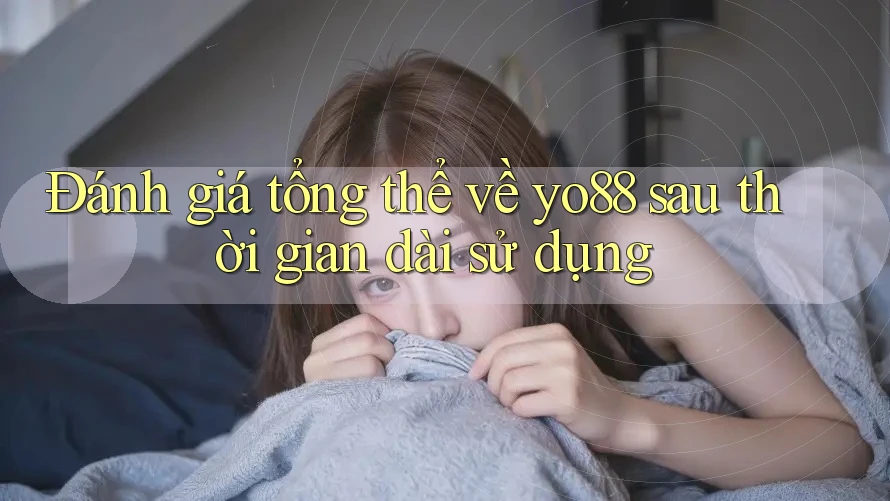 Đánh giá tổng thể về yo88 sau thời gian dài sử dụng