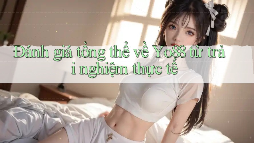 Đánh giá tổng thể về Yo88 từ trải nghiệm thực tế