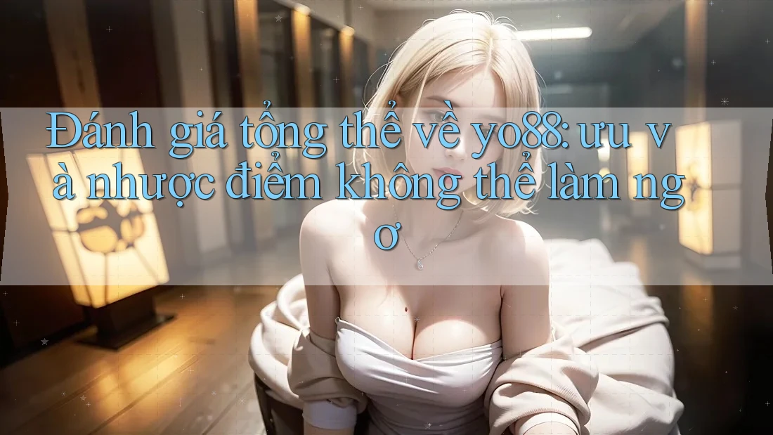 Đánh giá tổng thể về yo88: ưu và nhược điểm không thể làm ngơ