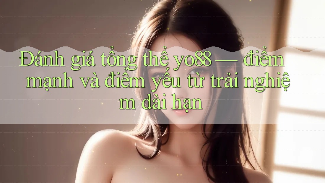 Đánh giá tổng thể yo88 — điểm mạnh và điểm yếu từ trải nghiệm dài hạn Đánh giá tổng thể yo88 — điểm mạnh và điểm yếu từ trải nghiệm dài hạn