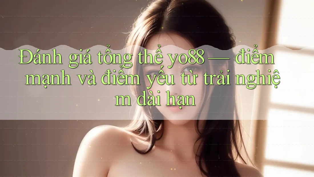 Đánh giá tổng thể yo88 — điểm mạnh và điểm yếu từ trải nghiệm dài hạn