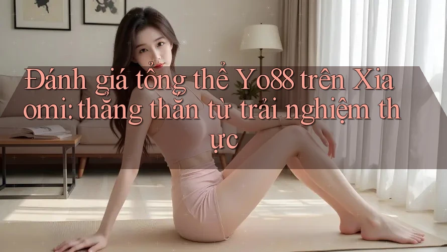 Đánh giá tổng thể Yo88 trên Xiaomi: thẳng thắn từ trải nghiệm thực Đánh giá tổng thể Yo88 trên Xiaomi: thẳng thắn từ trải nghiệm thực