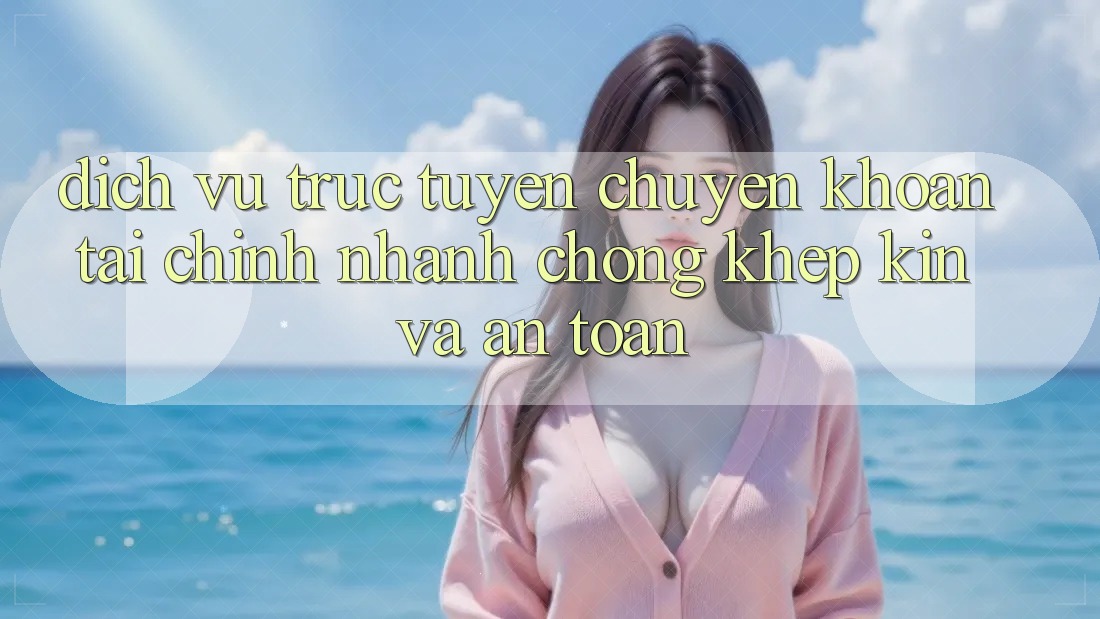 Dịch vụ trực tuyến Chuyển khoản Tài Chính: Nhanh Chóng, Khép Kín Và An Toàn