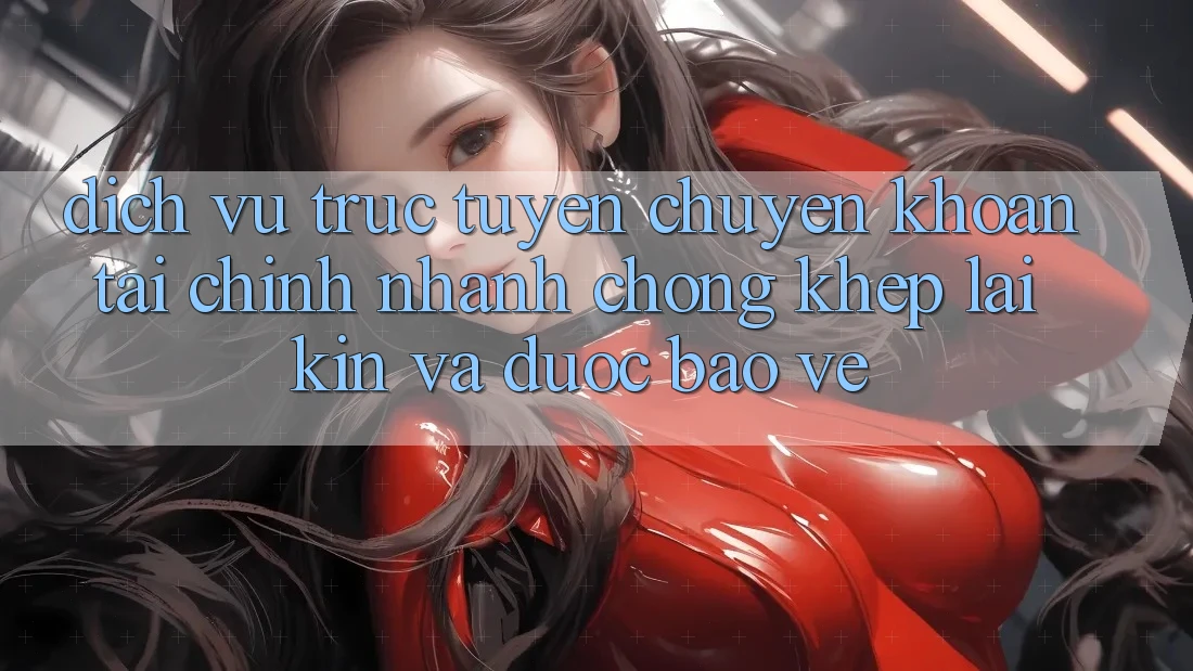Dịch vụ trực tuyến Chuyển khoản Tài Chính: Nhanh Chóng, Khép lại Kín Và Được bảo vệ
